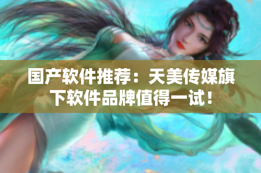 国产软件推荐：天美传媒旗下软件品牌值得一试！
