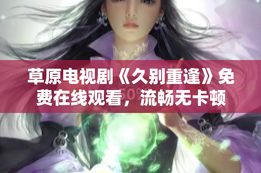 草原电视剧《久别重逢》免费在线观看，流畅无卡顿