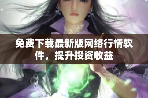 免费下载最新版网络行情软件，提升投资收益