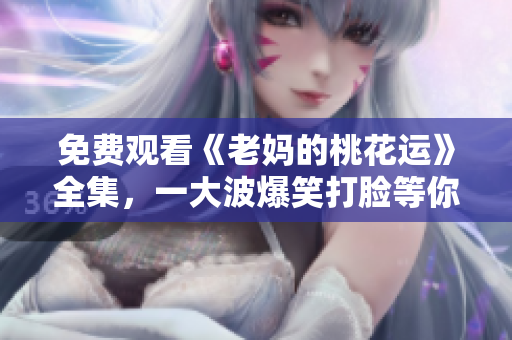 免费观看《老妈的桃花运》全集，一大波爆笑打脸等你来！