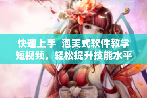 快速上手  泡芙式软件教学短视频，轻松提升技能水平