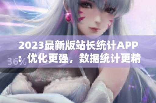 2023最新版站长统计APP：优化更强，数据统计更精准