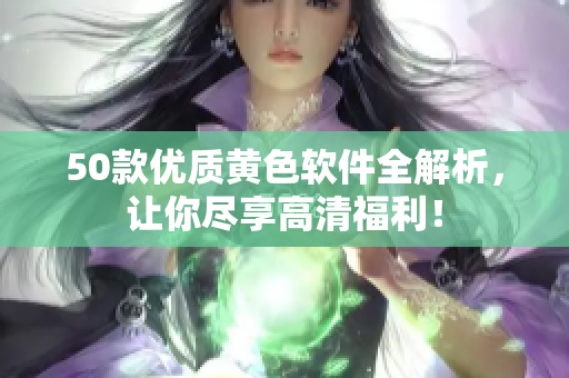 50款优质黄色软件全解析，让你尽享高清福利！