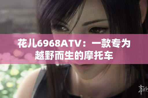花儿6968ATV：一款专为越野而生的摩托车