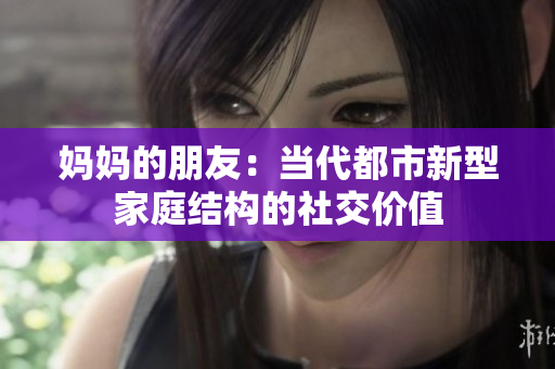 妈妈的朋友：当代都市新型家庭结构的社交价值