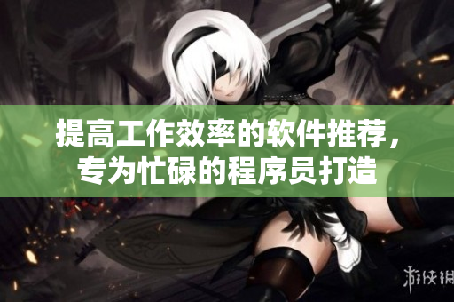 提高工作效率的软件推荐，专为忙碌的程序员打造