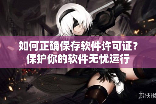 如何正确保存软件许可证？保护你的软件无忧运行