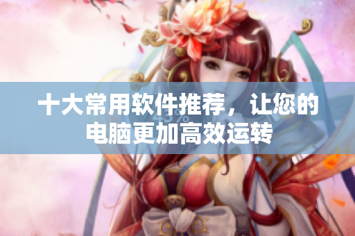 十大常用软件推荐，让您的电脑更加高效运转