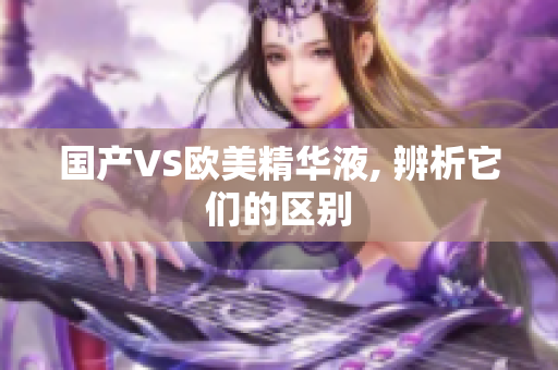 国产VS欧美精华液, 辨析它们的区别