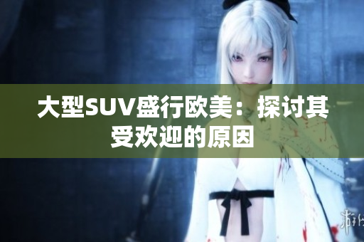 大型SUV盛行欧美：探讨其受欢迎的原因