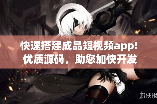 快速搭建成品短视频app! 优质源码，助您加快开发进程