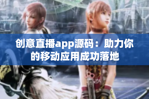 创意直播app源码：助力你的移动应用成功落地