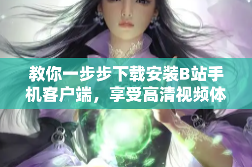 教你一步步下载安装B站手机客户端，享受高清视频体验