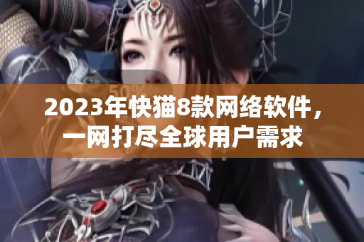 2023年快猫8款网络软件，一网打尽全球用户需求