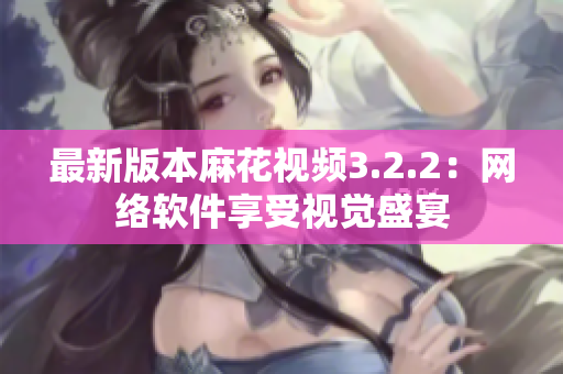 最新版本麻花视频3.2.2：网络软件享受视觉盛宴