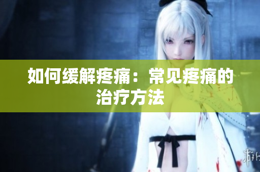 如何缓解疼痛：常见疼痛的治疗方法