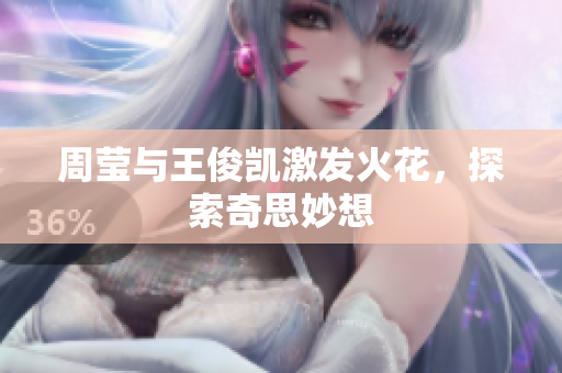 周莹与王俊凯激发火花，探索奇思妙想