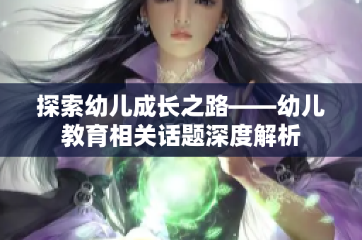 探索幼儿成长之路——幼儿教育相关话题深度解析