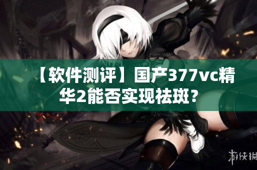 【软件测评】国产377vc精华2能否实现祛斑？