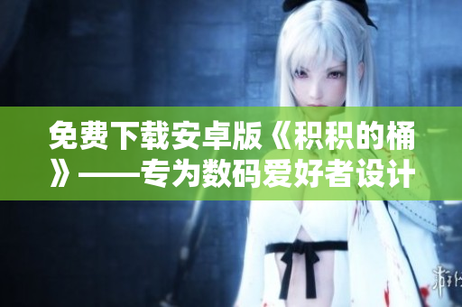 免费下载安卓版《积积的桶》——专为数码爱好者设计