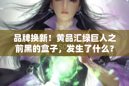 品牌换新！黄品汇绿巨人之前黑的盒子，发生了什么？