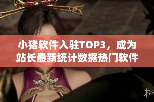 小猪软件入驻TOP3，成为站长最新统计数据热门软件之一