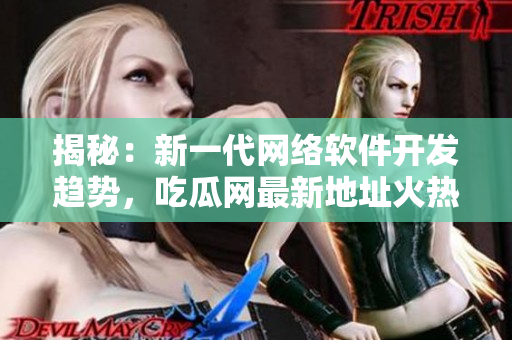 揭秘：新一代网络软件开发趋势，吃瓜网最新地址火热上线！