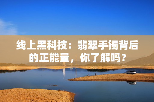 线上黑科技：翡翠手镯背后的正能量，你了解吗？
