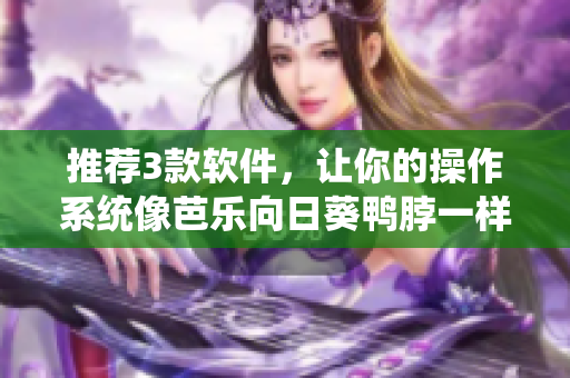 推荐3款软件，让你的操作系统像芭乐向日葵鸭脖一样顶呱呱