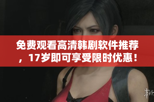 免费观看高清韩剧软件推荐，17岁即可享受限时优惠！
