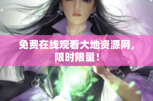 免费在线观看大地资源网，限时限量！