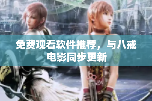 免费观看软件推荐，与八戒电影同步更新