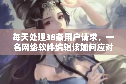 每天处理38条用户请求，一名网络软件编辑该如何应对？