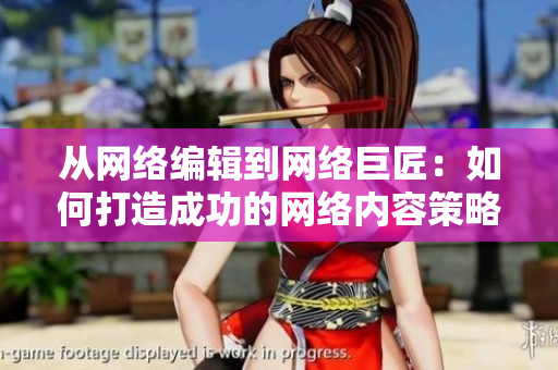 从网络编辑到网络巨匠：如何打造成功的网络内容策略