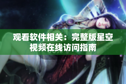 观看软件相关：完整版星空视频在线访问指南