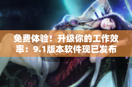 免费体验！升级你的工作效率：9.1版本软件现已发布
