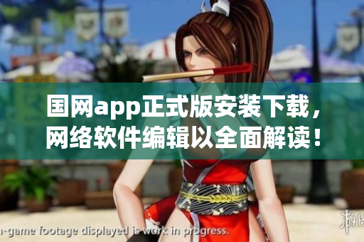 国网app正式版安装下载，网络软件编辑以全面解读！