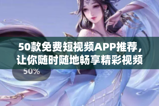 50款免费短视频APP推荐，让你随时随地畅享精彩视频