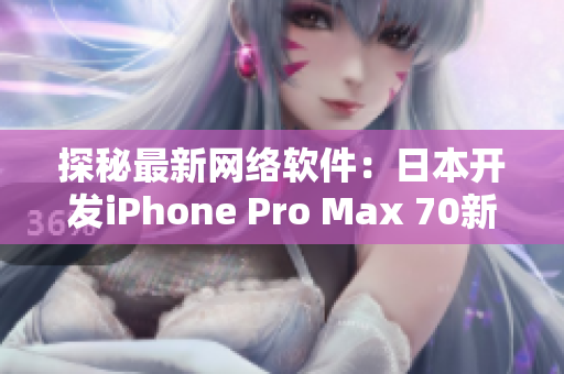 探秘最新网络软件：日本开发iPhone Pro Max 70新特性