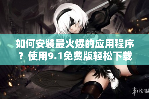 如何安装最火爆的应用程序？使用9.1免费版轻松下载并安装！