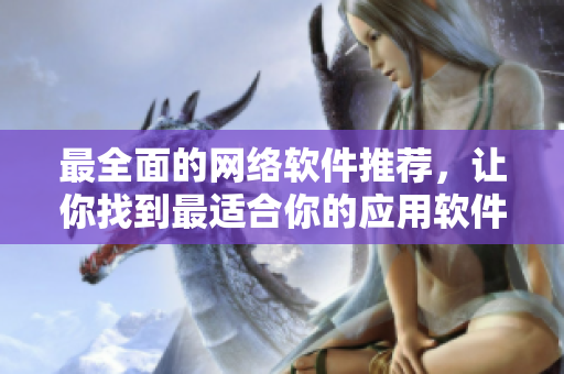 最全面的网络软件推荐，让你找到最适合你的应用软件
