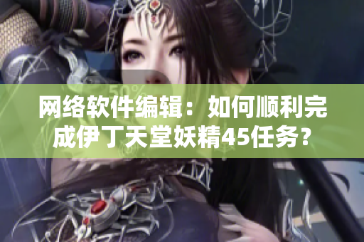 网络软件编辑：如何顺利完成伊丁天堂妖精45任务？
