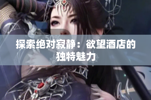 探索绝对寂静：欲望酒店的独特魅力