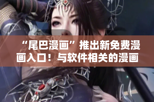 “尾巴漫画”推出新免费漫画入口！与软件相关的漫画等你来读！