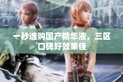 一秒选购国产精华液，三区口碑好效果佳