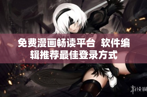 免费漫画畅读平台  软件编辑推荐最佳登录方式