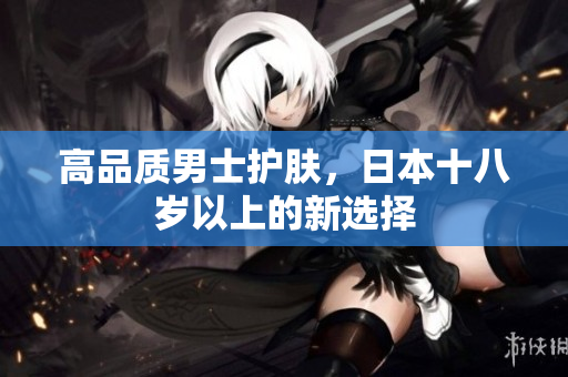 高品质男士护肤，日本十八岁以上的新选择