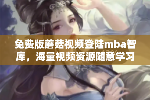 免费版蘑菇视频登陆mba智库，海量视频资源随意学习