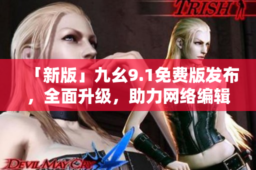 「新版」九幺9.1免费版发布，全面升级，助力网络编辑！
