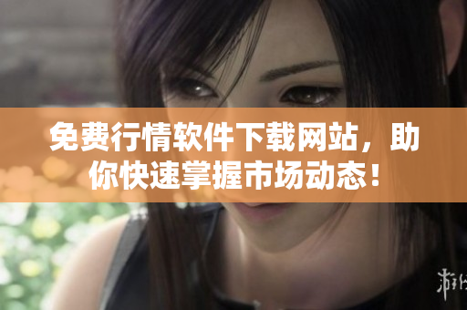 免费行情软件下载网站，助你快速掌握市场动态！